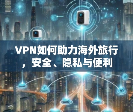 VPN如何助力海外旅行，安全、隐私与便利