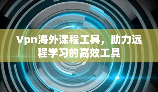 Vpn海外课程工具，助力远程学习的高效工具