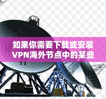 如果你需要下载或安装VPN海外节点中的某些软件或资源，以下是一些可能的步骤和注意事项