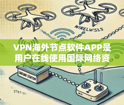 VPN海外节点软件APP是用户在线使用国际网络资源的重要工具，以下是详细的使用建议