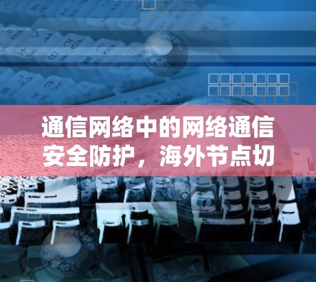 通信网络中的网络通信安全防护，海外节点切换技术解析