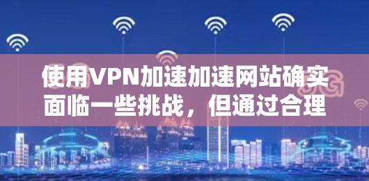 使用VPN加速加速网站确实面临一些挑战，但通过合理配置和安全措施可以有效减少延迟和访问限制。以下是一些关键点和建议，帮助您更好地应用VPN