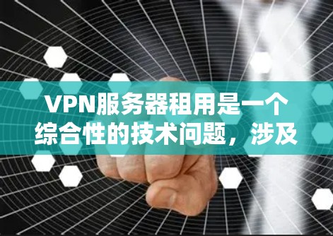 VPN服务器租用是一个综合性的技术问题，涉及多个方面，从选择合适的VPN服务到服务器的配置和维护，都需要仔细考虑。以下是对VPN服务器租用的分步说明