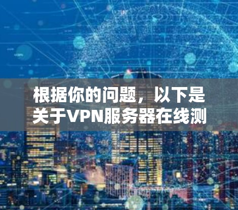 根据你的问题,以下是关于VPN服务器在线测速的逐步指南 根据你的问题,以下是关于VPN服务器在线测速的逐步指南