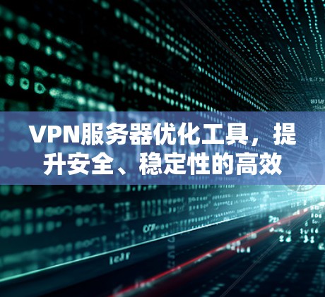 VPN服务器优化工具，提升安全、稳定性的高效解决方案