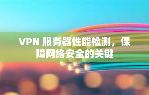 VPN 服务器性能检测,保障网络安全的关键 VPN 服务器性能检测,保障网络安全的关键