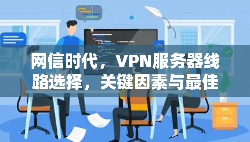 网信时代，VPN服务器线路选择，关键因素与最佳实践