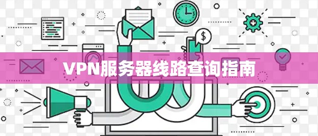 VPN服务器线路查询指南 VPN服务器线路查询指南