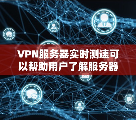 VPN服务器实时测速可以帮助用户了解服务器的实际连接速度，这对于测试和配置VPN服务器非常重要。以下是一些具体的步骤和注意事项