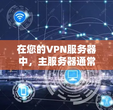 在您的VPN服务器中，主服务器通常是指服务器列表中排在前面的那个服务器。它可能连接到多个其他服务器或直接连接到您的设备。以下是一些关键点，帮助您更好地理解如何使用主服务器连接到您的设备