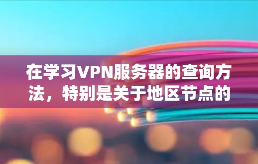 在学习VPN服务器的查询方法，特别是关于地区节点的查询时，以下是一个分步指南，帮助你系统地理解和操作