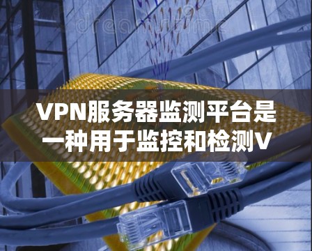 VPN服务器监测平台是一种用于监控和检测VPN服务器流量、防火墙状态和网络活动的软件工具。这些平台可以帮助用户了解服务器的使用情况，防范网络攻击和异常行为。以下是关于VPN服务器监测平台的详细分析