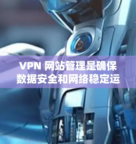 VPN 网站管理是确保数据安全和网络稳定运行的关键步骤。以下是一个系统化的指南，帮助您高效地管理 VPN 网站