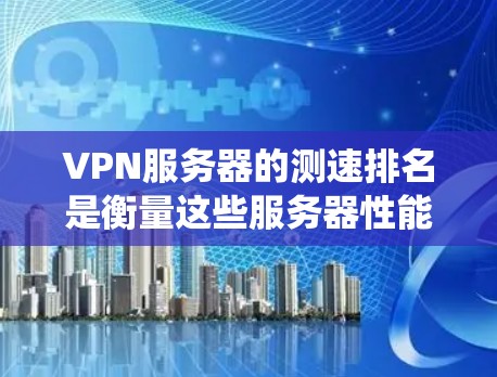 VPN服务器的测速排名是衡量这些服务器性能的重要指标，通常用于评估服务器的带宽、延迟以及网络连接效率。以下是对 VPN 给信服务器测速排名的系统总结