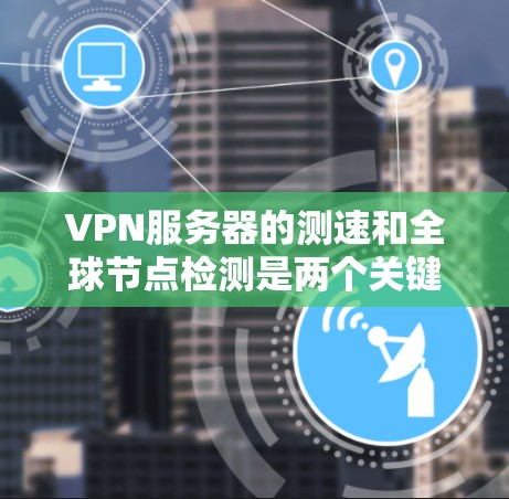 VPN服务器的测速和全球节点检测是两个关键功能，它们在确保网络安全性和服务器稳定性方面扮演重要角色。以下是对这两个功能的详细解答