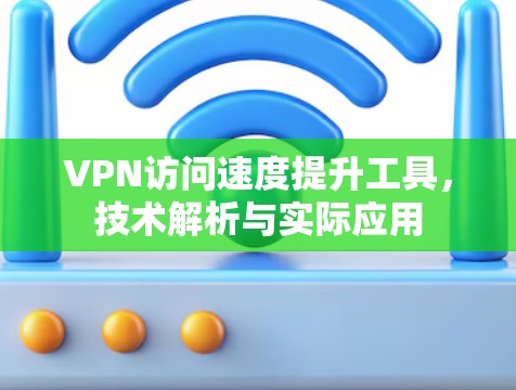 VPN访问速度提升工具，技术解析与实际应用