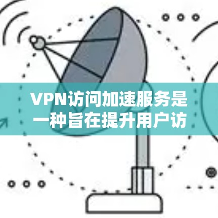 VPN访问加速服务是一种旨在提升用户访问不同国家网站速度的工具。以下是详细的解释和使用指南