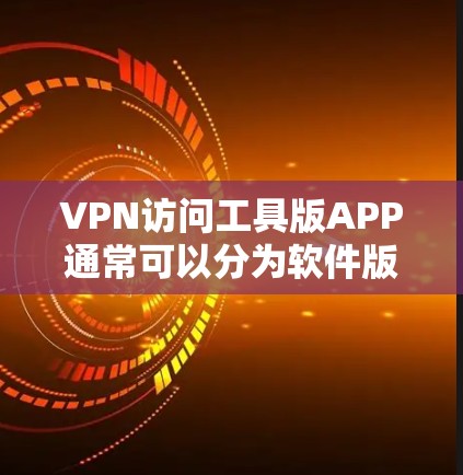 VPN访问工具版APP通常可以分为软件版和手机应用版，具体功能和适用场景可能因应用类型而异。以下是一些建议和常见功能，帮助您找到适合的VPN访问工具