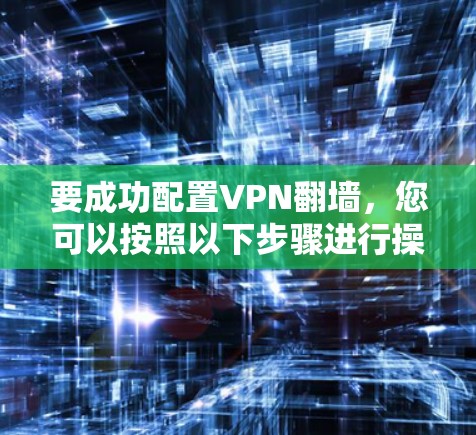 要成功配置VPN翻墙，您可以按照以下步骤进行操作