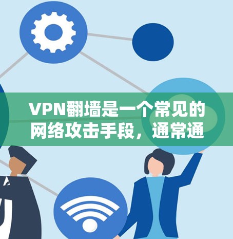 VPN翻墙是一个常见的网络攻击手段，通常通过访问外部网站的尝试性登录来实现。这种攻击方式通常涉及以下步骤