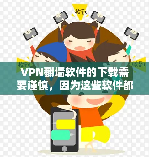 VPN翻墙软件的下载需要谨慎，因为这些软件都是基于网络的安全性进行设计的，因此必须确保网络连接是稳定的，并且使用经过安全审查的账户。以下是一些常见的VPN翻墙软件推荐，供您参考