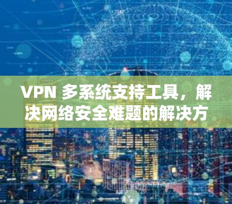 VPN 多系统支持工具，解决网络安全难题的解决方案