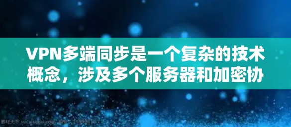 VPN多端同步是一个复杂的技术概念，涉及多个服务器和加密协议，旨在提高数据的安全性和稳定性。以下是对其详细解析