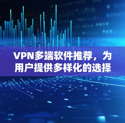 VPN多端软件推荐，为用户提供多样化的选择，以满足不同需求。以下是一些常用的VPN推荐，包括平台名称、类型、特点以及适合的使用场景