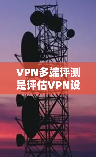 VPN多端评测是评估VPN设备在不同环境下的性能、稳定性以及安全性的关键工具。以下是关于多端评测的详细分析