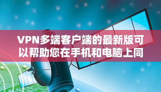 VPN多端客户端的最新版可以帮助您在手机和电脑上同时使用多种VPN协议，以获得更可靠和安全的连接体验。以下是一些最新的VPN软件推荐，涵盖了端到端（E2E）和端到端（E2O）等多种协议