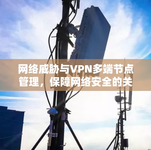 网络威胁与VPN多端节点管理，保障网络安全的关键