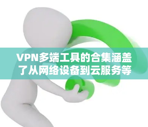 VPN多端工具的合集涵盖了从网络设备到云服务等多个领域，每个工具都有其特定的功能和使用方法。以下是各个领域中的常见合集及它们的特点