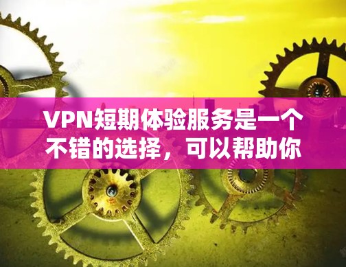 VPN短期体验服务是一个不错的选择，可以帮助你访问更多内容，同时也能更安全地访问网络。以下是对VPN体验服务的详细分析和建议