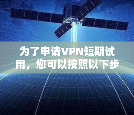 为了申请VPN短期试用，您可以按照以下步骤进行