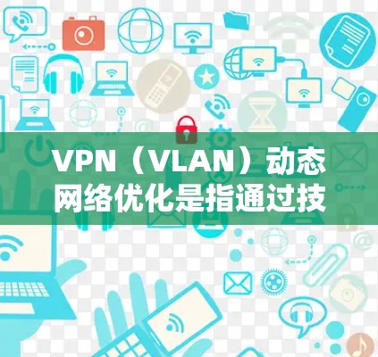 VPN（VLAN）动态网络优化是指通过技术手段和工具来优化VPN网络的稳定性、延迟和带宽使用，以提高用户体验和保障安全性的措施。以下是动态网络优化的相关内容