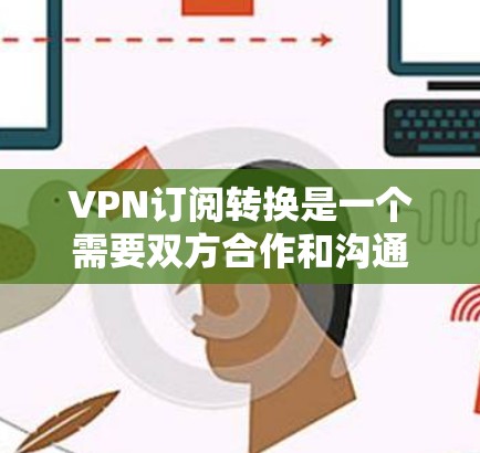 VPN订阅转换是一个需要双方合作和沟通的过程，确保双方的协议和需求得到满足，同时保障数据的安全和网络的稳定。以下是详细的步骤说明