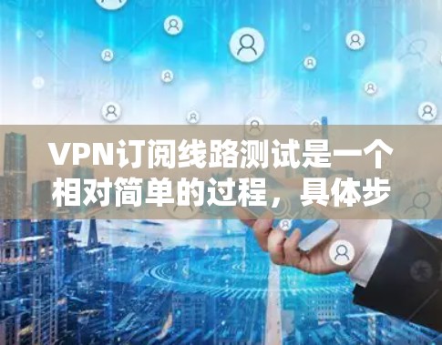 VPN订阅线路测试是一个相对简单的过程，具体步骤如下