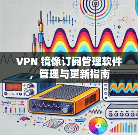 VPN 镜像订阅管理软件，管理与更新指南