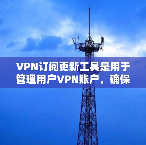 VPN订阅更新工具是用于管理用户VPN账户，确保账户安全和更新的工具。以下是一些常用的VPN订阅更新工具及其特点