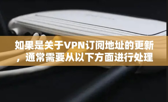 如果是关于VPN订阅地址的更新，通常需要从以下方面进行处理