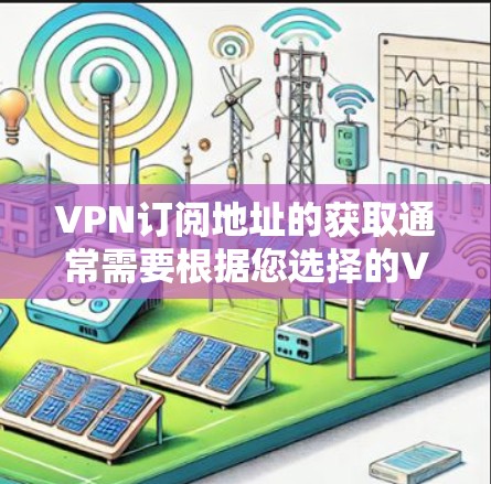 VPN订阅地址的获取通常需要根据您选择的VPN服务和平台来决定。以下是一些常见的步骤和推荐