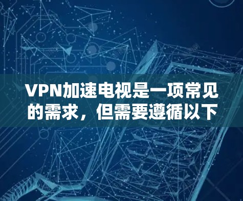 VPN加速电视是一项常见的需求，但需要遵循以下步骤和注意事项