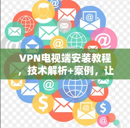 VPN电视端安装教程，技术解析+案例，让您的家庭更安全与高效