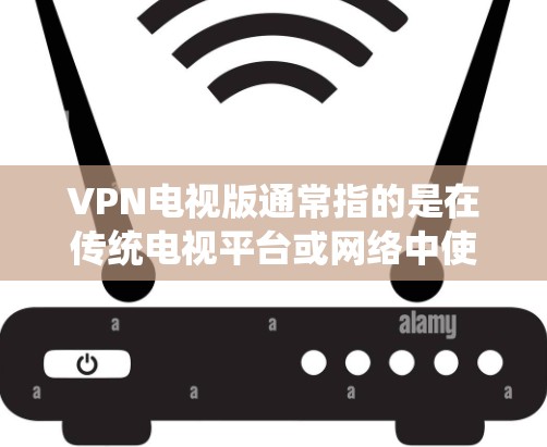 VPN电视版通常指的是在传统电视平台或网络中使用VPN技术来观看来自外部的视频内容。这些平台可能会提供VPN服务，允许用户通过VPN连接到外部网络，从而观看来自其他国家或地区的电视节目