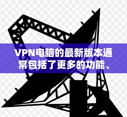 VPN电脑的最新版本通常包括了更多的功能、更好的性能、更新的安全性、改进的兼容性和更低的价格。以下是常见的VPN电脑软件及其版本信息
