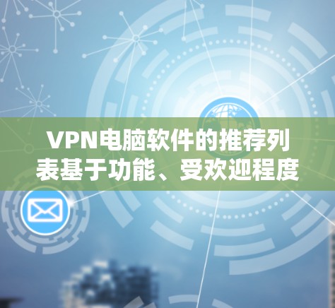 VPN电脑软件的推荐列表基于功能、受欢迎程度和适用性。以下是根据这些因素整理的推荐列表