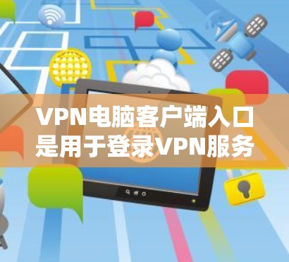 VPN电脑客户端入口是用于登录VPN服务的电脑端入口。以下是一些常用的方法和步骤，帮助你更好地使用VPN电脑客户端