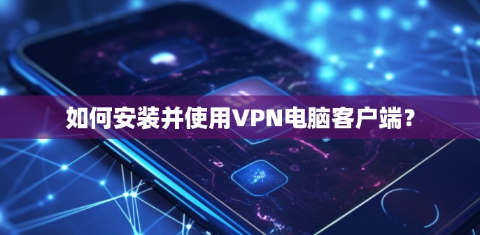 如何安装并使用VPN电脑客户端？