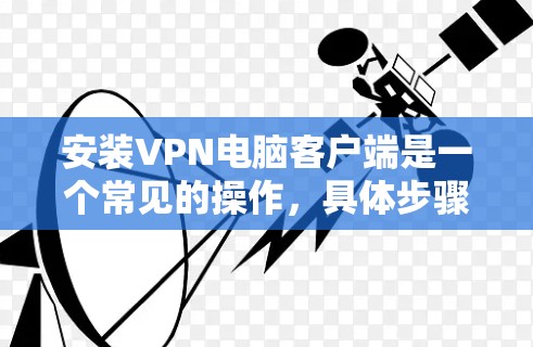 安装VPN电脑客户端是一个常见的操作，具体步骤可能会因客户端的版本和浏览器而有所不同。以下是一些常见的步骤和注意事项，帮助你顺利安装VPN电脑客户端