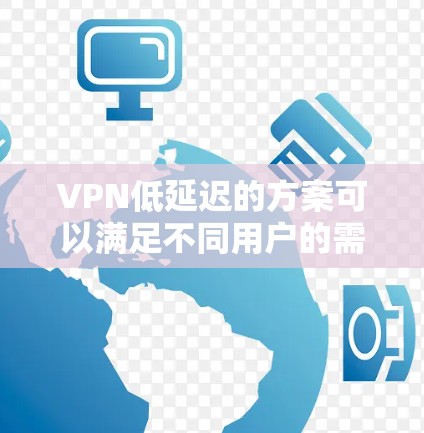 VPN低延迟的方案可以满足不同用户的需求，以下是一些常见的方法和考虑因素